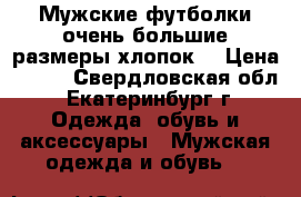 Мужские футболки очень большие размеры хлопок  › Цена ­ 350 - Свердловская обл., Екатеринбург г. Одежда, обувь и аксессуары » Мужская одежда и обувь   